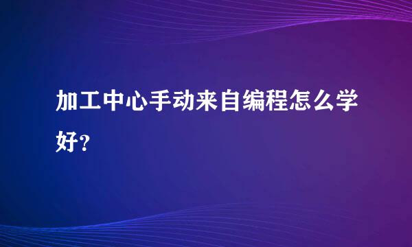 加工中心手动来自编程怎么学好？