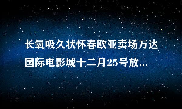 长氧吸久状怀春欧亚卖场万达国际电影城十二月25号放映什么呢？