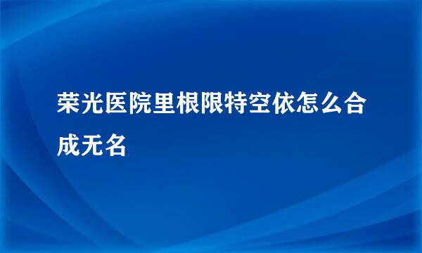 荣光医院里根限特空依怎么合成无名