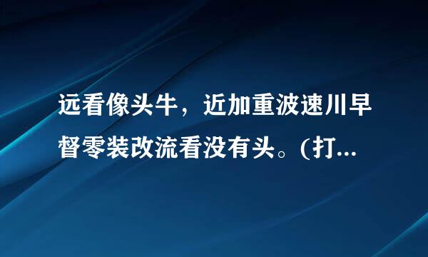 远看像头牛，近加重波速川早督零装改流看没有头。(打一字谜)？