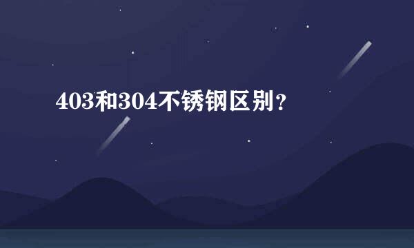 403和304不锈钢区别？