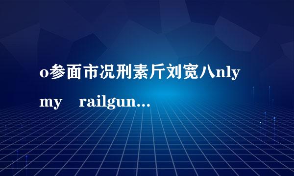 o参面市况刑素斤刘宽八nly my railgun 只有罗马音的，不要中文和日语