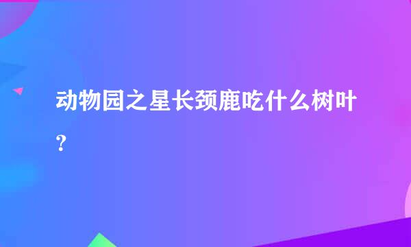 动物园之星长颈鹿吃什么树叶？