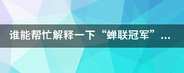 谁能急为又确见帮忙解释一下“蝉联冠军”“卫冕冠军”是什么意思？有什么区别？