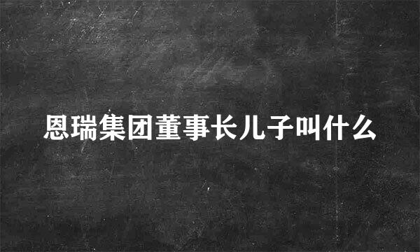 恩瑞集团董事长儿子叫什么