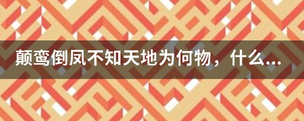 颠鸾倒凤不知天地为何物，什么意思？