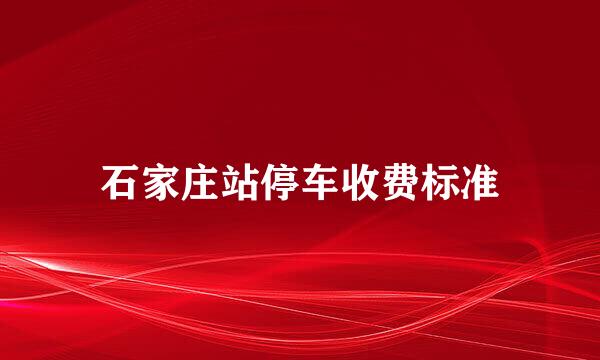 石家庄站停车收费标准