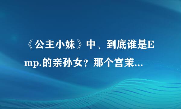 《公主小妹》中、到底谁是Emp.的亲孙女？那个宫茉莉是干嘛的？