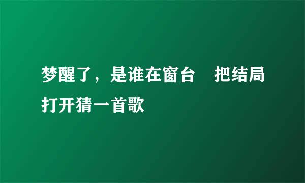 梦醒了，是谁在窗台 把结局打开猜一首歌