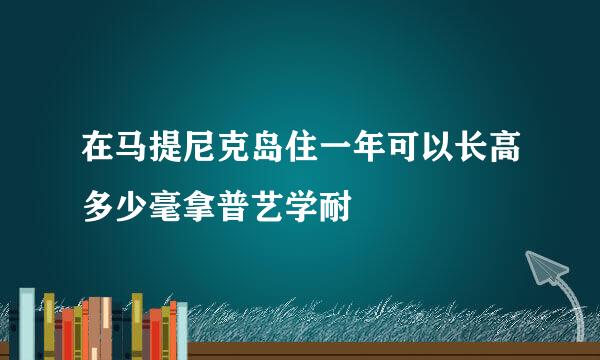 在马提尼克岛住一年可以长高多少毫拿普艺学耐