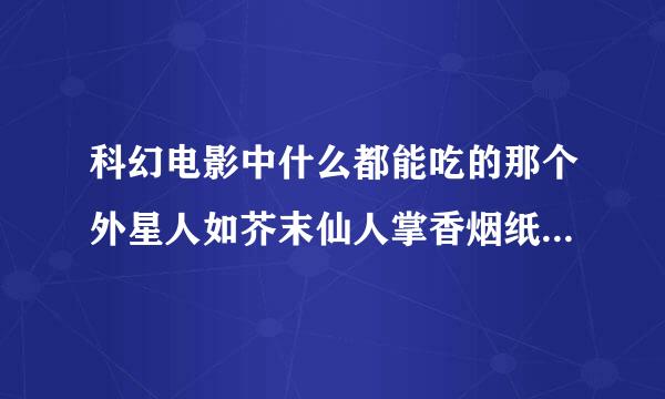 科幻电影中什么都能吃的那个外星人如芥末仙人掌香烟纸巾等。出自哪部电影？