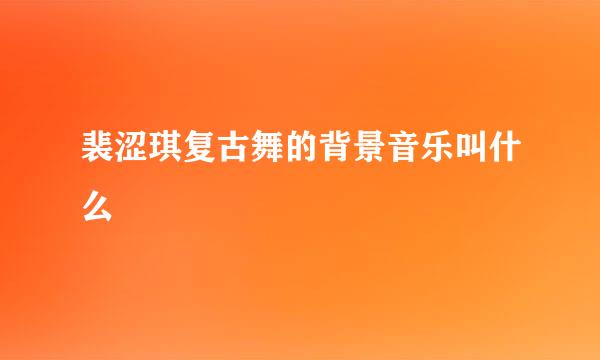 裴涩琪复古舞的背景音乐叫什么