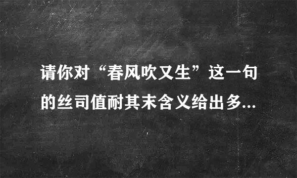 请你对“春风吹又生”这一句的丝司值耐其末含义给出多种不同的解释。你有1分钟的时来自间思考，随后，11