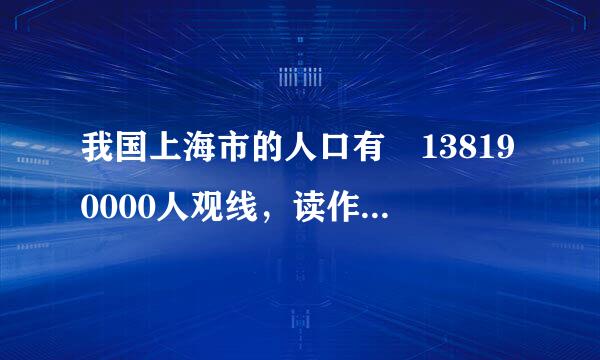 我国上海市的人口有 138190000人观线，读作______，改写成以“孙车万”作单位的数是______．