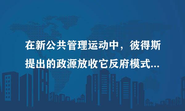 在新公共管理运动中，彼得斯提出的政源放收它反府模式主要有( )。