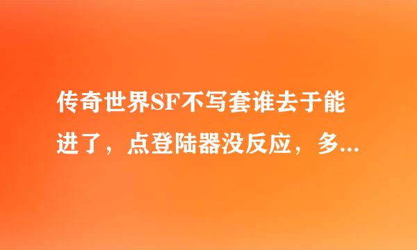 传奇世界SF不写套谁去于能进了，点登陆器没反应，多点几次就直接消失了