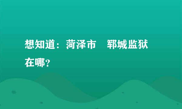 想知道：菏泽市 郓城监狱 在哪？