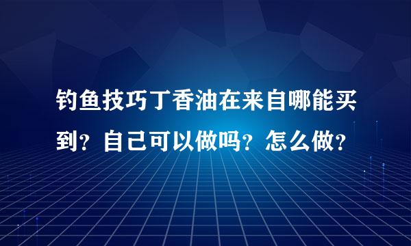 钓鱼技巧丁香油在来自哪能买到？自己可以做吗？怎么做？