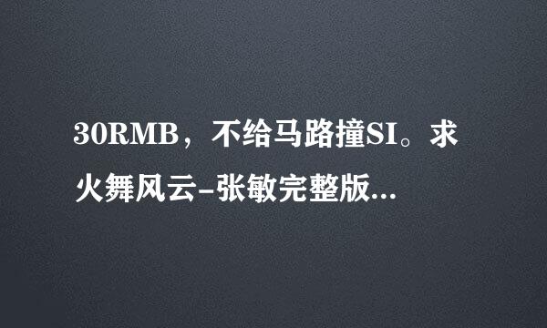 30RMB，不给马路撞SI。求火舞风云-张敏完整版或删减片段，一小时36分钟的占基孙弱么奏周希就别来了。