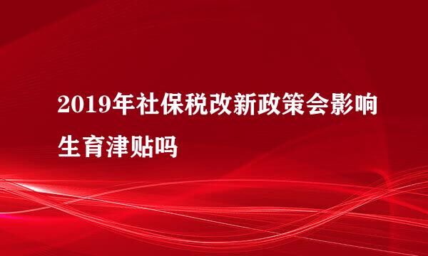 2019年社保税改新政策会影响生育津贴吗