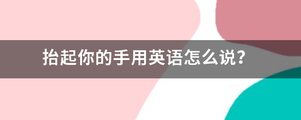 抬起你的手用来自英语怎么说？