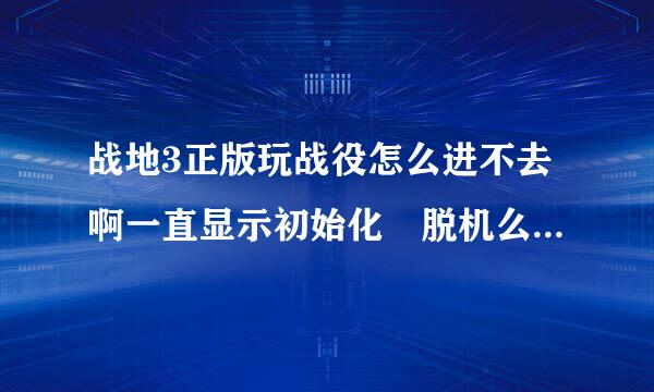 战地3正版玩战役怎么进不去啊一直显示初始化 脱机么沿运行也没用都打不开