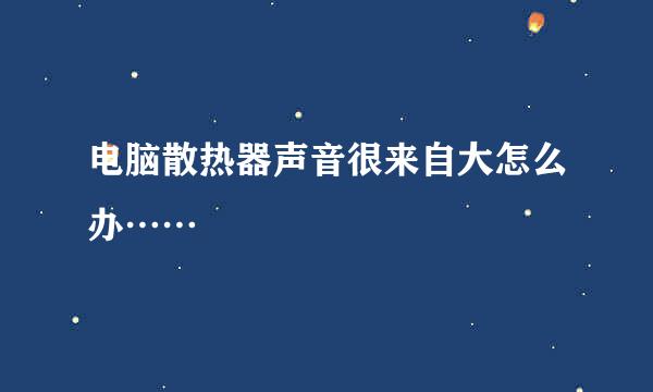 电脑散热器声音很来自大怎么办……