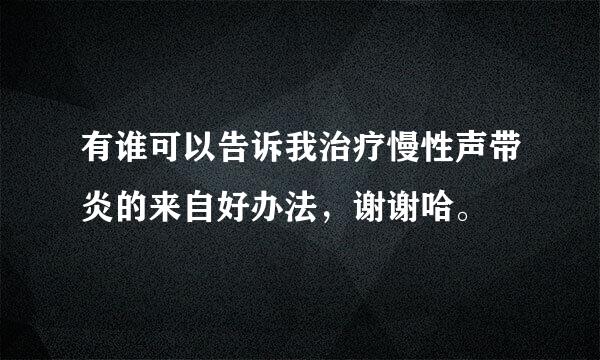 有谁可以告诉我治疗慢性声带炎的来自好办法，谢谢哈。