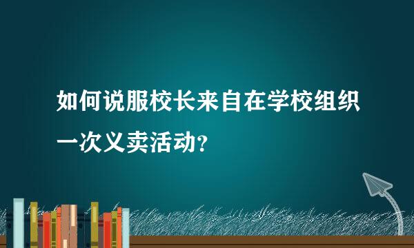 如何说服校长来自在学校组织一次义卖活动？