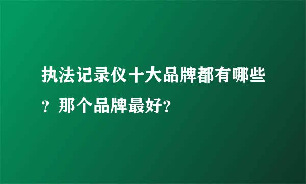 执法记录仪十大品牌都有哪些？那个品牌最好？