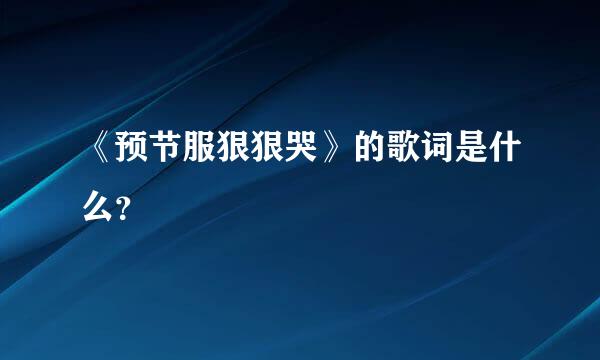 《预节服狠狠哭》的歌词是什么？