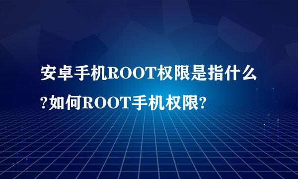 安卓手机ROOT权限是指什么?如何ROOT手机权限?