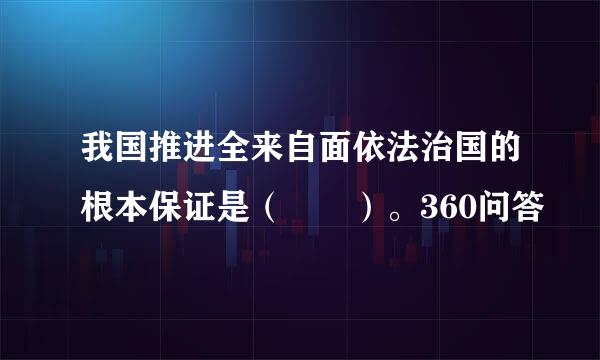 我国推进全来自面依法治国的根本保证是（  ）。360问答