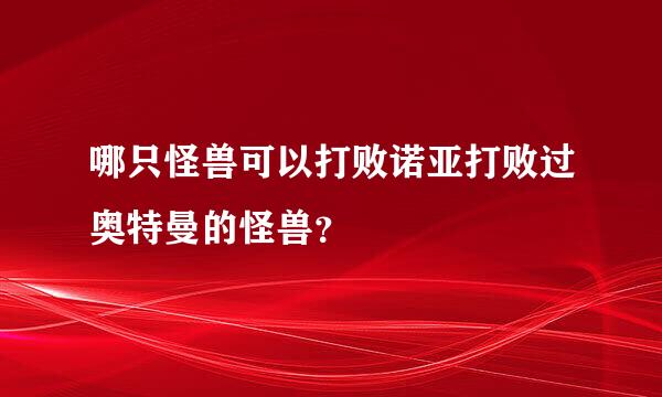 哪只怪兽可以打败诺亚打败过奥特曼的怪兽？