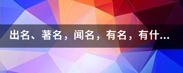 出名、著名，闻名，有名，有什么区别？