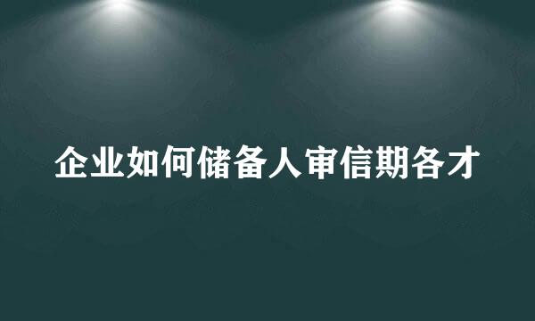 企业如何储备人审信期各才