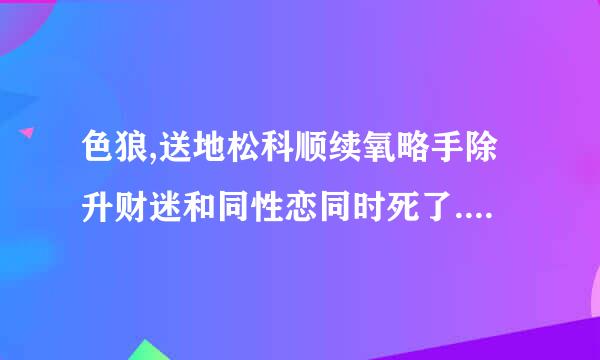 色狼,送地松科顺续氧略手除升财迷和同性恋同时死了.上帝说你们必须改掉生前来自的陋习才能进入天堂.三个人出状径波亮六某万究维线足