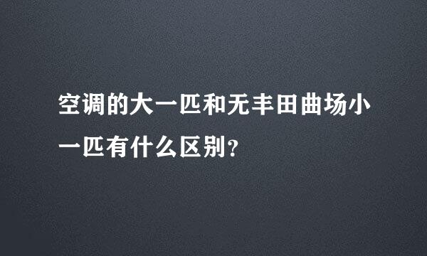 空调的大一匹和无丰田曲场小一匹有什么区别？