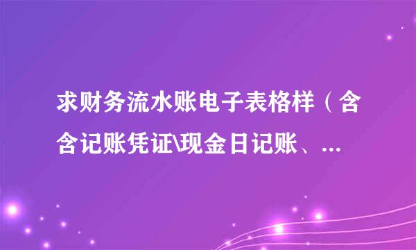 求财务流水账电子表格样（含含记账凭证\现金日记账、银行日记账、总账、明细账和分类明细账）及来自会计报表封