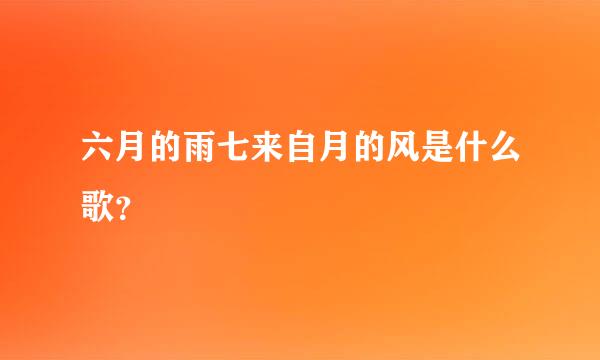 六月的雨七来自月的风是什么歌？