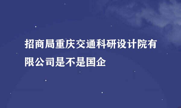 招商局重庆交通科研设计院有限公司是不是国企