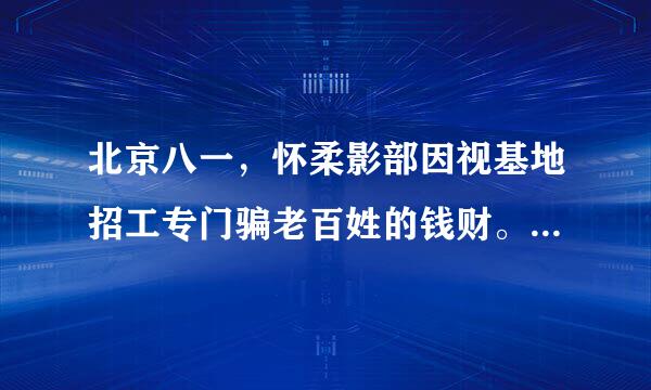 北京八一，怀柔影部因视基地招工专门骗老百姓的钱财。。。。最好是不要去 我去年去过 那里全是骗子 都是地