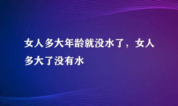 女人多大年龄就没水了，女人多大了没有水