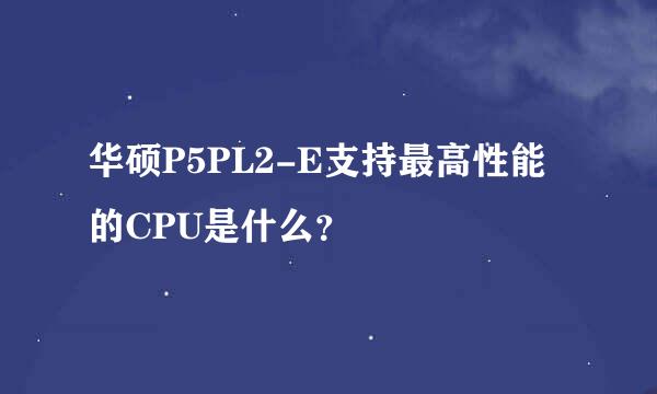 华硕P5PL2-E支持最高性能的CPU是什么？