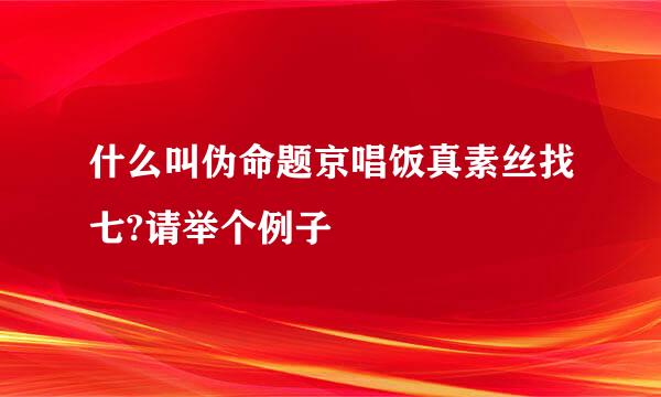 什么叫伪命题京唱饭真素丝找七?请举个例子