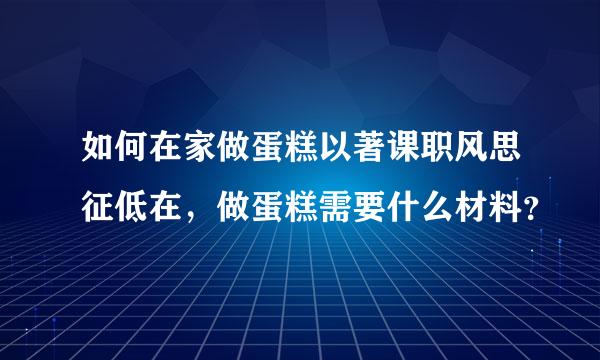 如何在家做蛋糕以著课职风思征低在，做蛋糕需要什么材料？