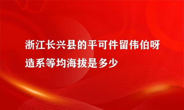 浙江长兴县的平可件留伟伯呀造系等均海拔是多少