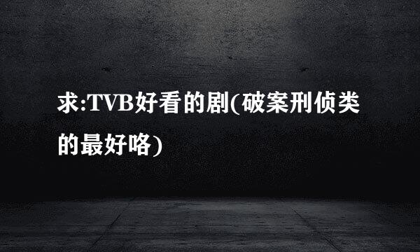 求:TVB好看的剧(破案刑侦类的最好咯)