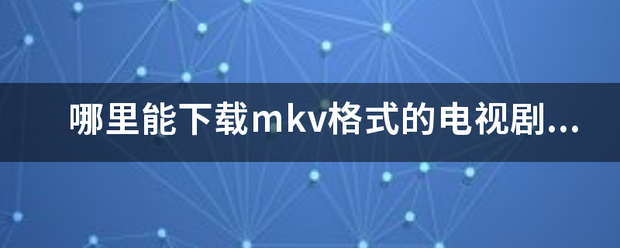 哪里能下载mkv格式的电视剧，最好是种子文件。谢了？