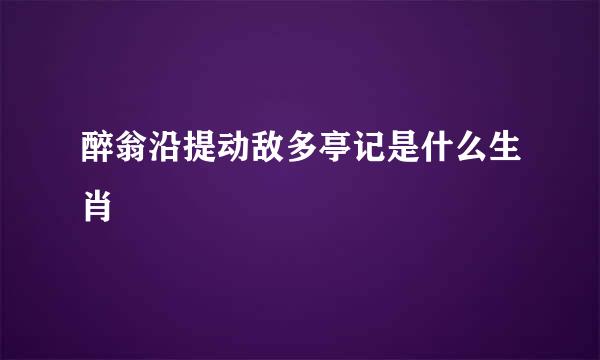 醉翁沿提动敌多亭记是什么生肖